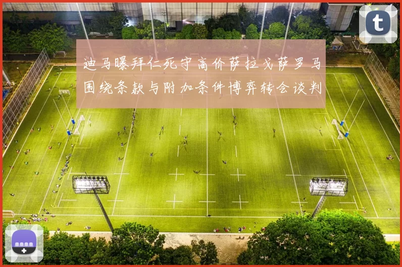 迪马曝拜仁死守高价萨拉戈萨罗马围绕条款与附加条件博弈转会谈判