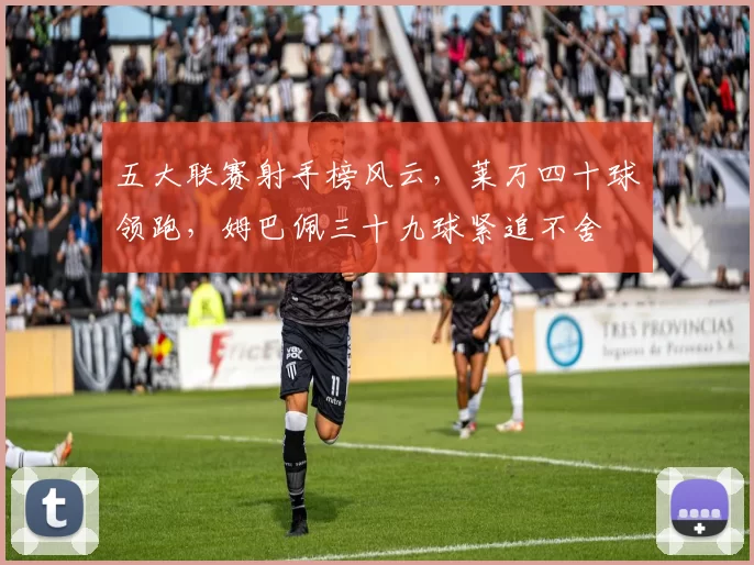 五大联赛射手榜风云，莱万四十球领跑，姆巴佩三十九球紧追不舍